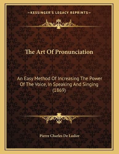 Cover image for The Art of Pronunciation: An Easy Method of Increasing the Power of the Voice, in Speaking and Singing (1869)
