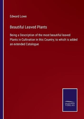 Cover image for Beautiful Leaved Plants: Being a Description of the most beautiful leaved Plants in Cultivation in this Country; to which is added an extended Catalogue