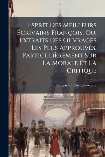Cover image for Esprit Des Meilleurs Ecrivains Francois; Ou, Extraits Des Ouvrages Les Plus Approuves, Particulierement Sur La Morale Et La Critique
