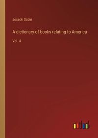 Cover image for A dictionary of books relating to America: Vol. 4