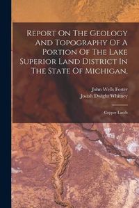 Cover image for Report On The Geology And Topography Of A Portion Of The Lake Superior Land District In The State Of Michigan,