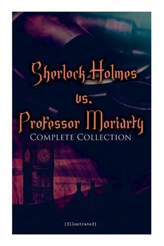 Cover image for Sherlock Holmes vs. Professor Moriarty - Complete Collection (Illustrated): Tales of the World's Most Famous Detective and His Archenemy