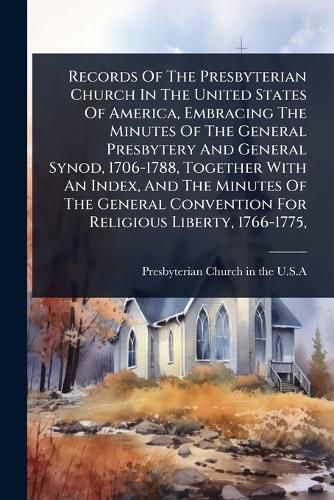 Cover image for Records Of The Presbyterian Church In The United States Of America, Embracing The Minutes Of The General Presbytery And General Synod, 1706-1788, Together With An Index, And The Minutes Of The General Convention For Religious Liberty, 1766-1775,