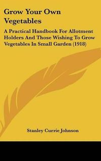 Cover image for Grow Your Own Vegetables: A Practical Handbook for Allotment Holders and Those Wishing to Grow Vegetables in Small Garden (1918)