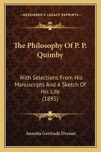 Cover image for The Philosophy of P. P. Quimby: With Selections from His Manuscripts and a Sketch of His Life (1895)