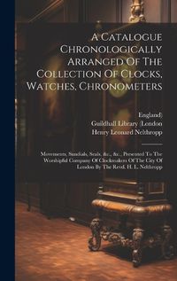 Cover image for A Catalogue Chronologically Arranged Of The Collection Of Clocks, Watches, Chronometers