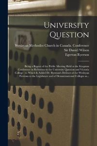 Cover image for University Question: Being a Report of the Public Meeting Held at the Kingston Conference in Reference to the University Question and Victoria College: to Which is Added Dr. Ryerson's Defence of the Wesleyan Petitions to the Legislature and Of...