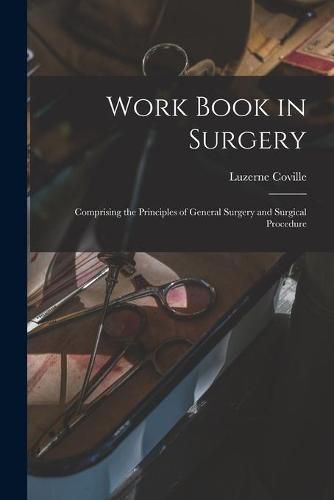 Cover image for Work Book in Surgery: Comprising the Principles of General Surgery and Surgical Procedure