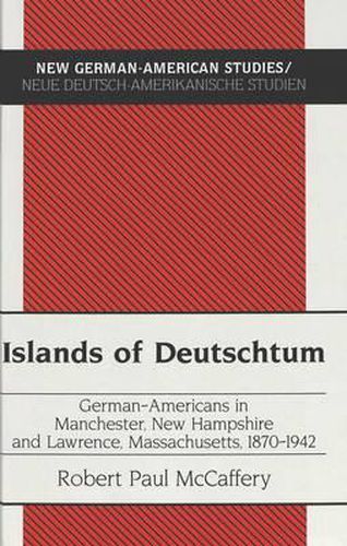 Islands of Deutschtum: German-Americans in Manchester, New Hampshire and Lawrence, Massachusetts, 1870-1942