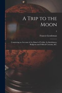 Cover image for A Trip to the Moon: Containing an Account of the Island of Noibla, Its Inhabitants, Religious and Political Customs, &c.; 2