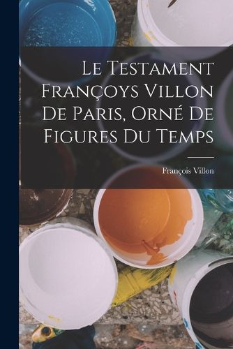 Cover image for Le Testament Francoys Villon De Paris, Orne De Figures Du Temps