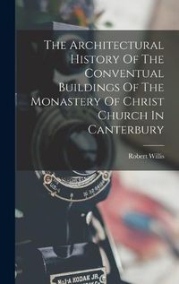 Cover image for The Architectural History Of The Conventual Buildings Of The Monastery Of Christ Church In Canterbury