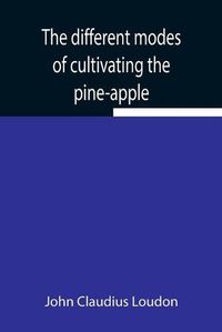 Cover image for The different modes of cultivating the pine-apple From its first introduction into Europe to the late improvements of T.A. Knight, esq.