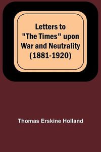 Cover image for Letters to "The Times" upon War and Neutrality (1881-1920)