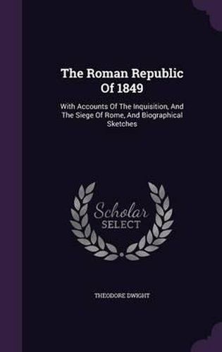 Cover image for The Roman Republic of 1849: With Accounts of the Inquisition, and the Siege of Rome, and Biographical Sketches