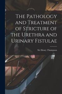 Cover image for The Pathology and Treatment of Stricture of the Urethra and Urinary Fistulae [electronic Resource]