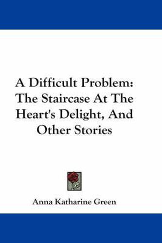 Cover image for A Difficult Problem: The Staircase At The Heart's Delight, And Other Stories