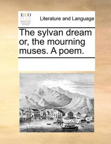 Cover image for The Sylvan Dream Or, the Mourning Muses. a Poem.