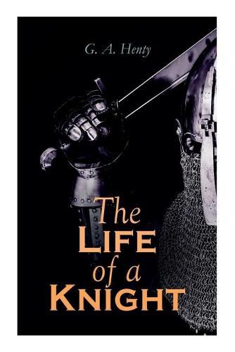 Cover image for The Life of a Knight: Historical Novels - Medieval Series: Winning His Spurs, St. George For England, The Lion of St. Mark, At Agincourt & A Knight of the White Cross