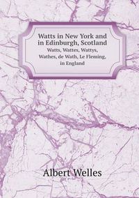 Cover image for Watts in New York and in Edinburgh, Scotland Watts, Wattes, Wattys, Wathes, de Wath, Le Fleming, in England