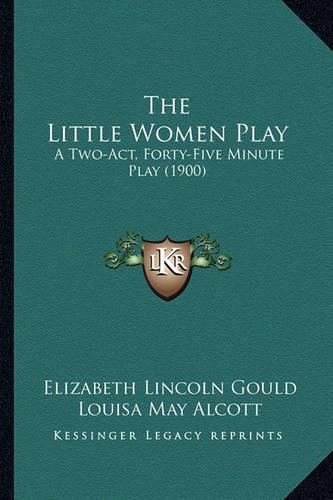 The Little Women Play: A Two-Act, Forty-Five Minute Play (1900)