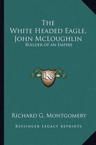 Cover image for The White Headed Eagle, John McLoughlin: Builder of an Empire