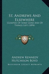 Cover image for St. Andrews and Elsewhere: Glimpses of Some Gone and of Things Left (1894)