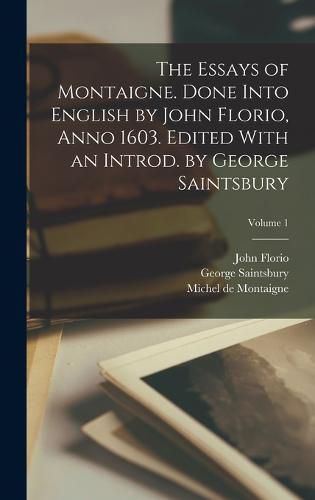 Cover image for The Essays of Montaigne. Done Into English by John Florio, Anno 1603. Edited With an Introd. by George Saintsbury; Volume 1