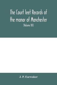 Cover image for The Court leet records of the manor of Manchester, from the year 1552 to the year 1686, and from the year 1731 to the year 1846 (Volume XII) From the year of 1832 to 1846.