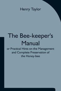 Cover image for The Bee-keeper's Manual; or Practical Hints on the Management and Complete Preservation of the Honey-bee.