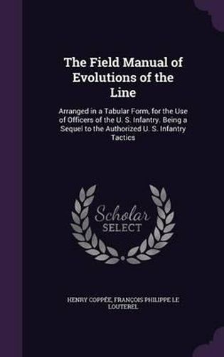 The Field Manual of Evolutions of the Line: Arranged in a Tabular Form, for the Use of Officers of the U. S. Infantry. Being a Sequel to the Authorized U. S. Infantry Tactics
