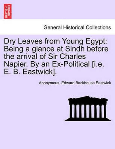 Cover image for Dry Leaves from Young Egypt: Being a Glance at Sindh Before the Arrival of Sir Charles Napier. by an Ex-Political [I.E. E. B. Eastwick].