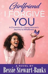 Cover image for Girlfriend I Forgive You: A Chronicle of a Young Woman's Journey To Wholeness