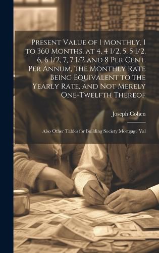 Present Value of 1 Monthly, 1 to 360 Months, at 4, 4 1/2, 5, 5 1/2, 6, 6 1/2, 7, 7 1/2 and 8 Per Cent. Per Annum, the Monthly Rate Being Equivalent to the Yearly Rate, and Not Merely One-Twelfth Thereof