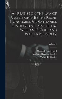 Cover image for A Treatise on the law of Partnership. By the Right Honorable Sir Nathaniel Lindley, knt., Assisted by William C. Gull and Walter B. Lindley; Volume 1