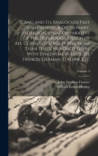 Cover image for Slang and its Analogues Past and Present. A Dictionary, Historical and Comparative of the Heterodox Speech of all Classes of Society for More Than Three Hundred Years. With Synonyms in English, French, German, Italian, etc; Volume 3