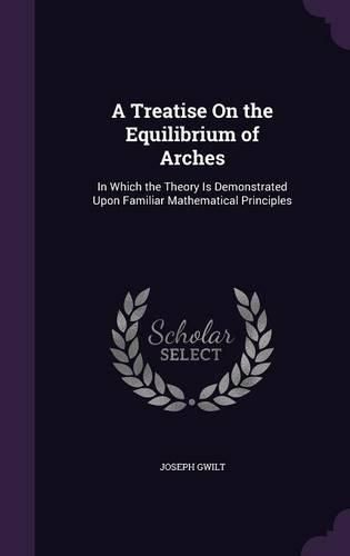 Cover image for A Treatise on the Equilibrium of Arches: In Which the Theory Is Demonstrated Upon Familiar Mathematical Principles