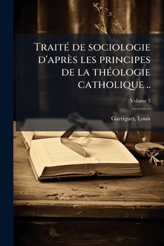 Cover image for Trait de Sociologie D'Apr?'s Les Principes de La Th Ologie Catholique .. Volume 3
