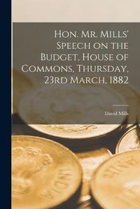 Cover image for Hon. Mr. Mills' Speech on the Budget, House of Commons, Thursday, 23rd March, 1882 [microform]