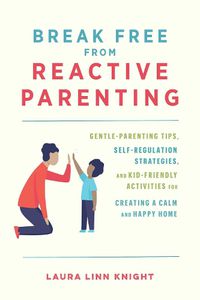 Cover image for Break Free From Reactive Parenting: Gentle-Parenting Tips, Self-Regulation Strategies, and Kid-Friendly Activities for Creating and Calm and Happy Home