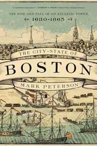 Cover image for The City-State of Boston: The Rise and Fall of an Atlantic Power, 1630-1865
