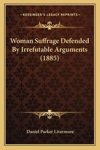 Cover image for Woman Suffrage Defended by Irrefutable Arguments (1885)