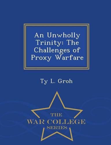 Cover image for An Unwholly Trinity: The Challenges of Proxy Warfare - War College Series