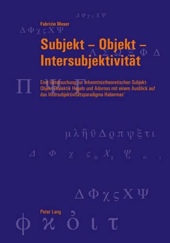 Cover image for Subjekt - Objekt - Intersubjektivitaet: Eine Untersuchung Zur Erkenntnistheoretischen Subjekt-Objekt-Dialektik Hegels Und Adornos Mit Einem Ausblick Auf Das Intersubjektivitaetsparadigma Habermas