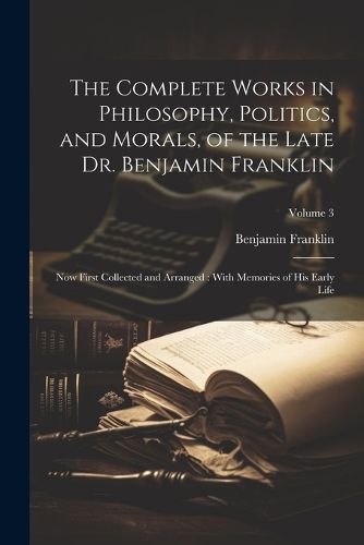 Cover image for The Complete Works in Philosophy, Politics, and Morals, of the Late Dr. Benjamin Franklin