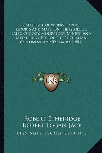 Catalogue of Works, Papers, Reports and Maps, on the Geology, Paleontology, Mineralogy, Mining and Metallurgy, Etc. of the Australian Continent and Tasmania (1881)