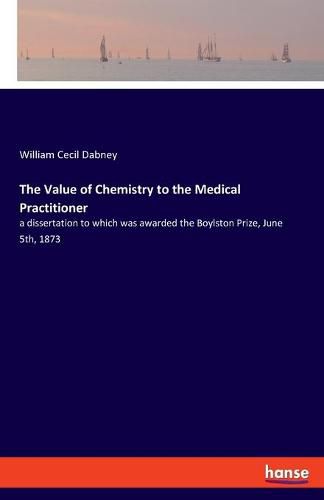 Cover image for The Value of Chemistry to the Medical Practitioner: a dissertation to which was awarded the Boylston Prize, June 5th, 1873