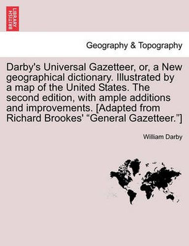 Cover image for Darby's Universal Gazetteer, Or, a New Geographical Dictionary. Illustrated by a Map of the United States. the Second Edition, with Ample Additions and Improvements. [Adapted from Richard Brookes' General Gazetteer.] the Second Edition