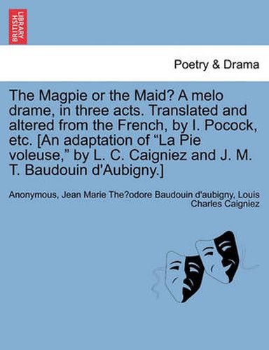 Cover image for The Magpie or the Maid? a Melo Drame, in Three Acts. Translated and Altered from the French, by I. Pocock, Etc. [an Adaptation of La Pie Voleuse, by L. C. Caigniez and J. M. T. Baudouin d'Aubigny.]