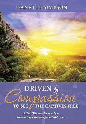 Cover image for Driven by Compassion to Set the Captives Free: A Soul Winner's Journey from Devastating Pain to Supernatural Power